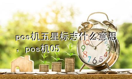 pos机五星标志什么意思，pos机05