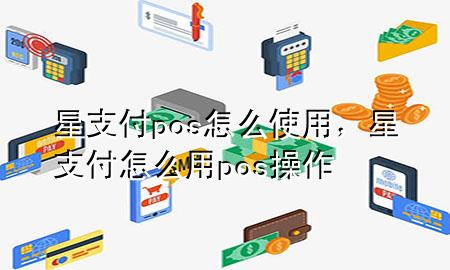 星支付pos怎么使用，星支付怎么用pos操作