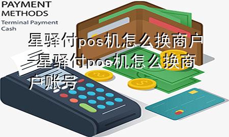 星驿付pos机怎么换商户-星驿付pos机怎么换商户账号