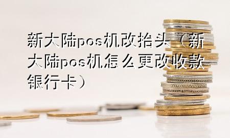 新大陆pos机改抬头（新大陆pos机怎么更改收款银行卡）