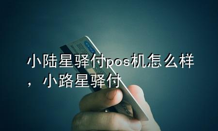 小陆星驿付pos机怎么样，小路星驿付