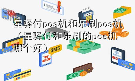 星驿付pos机和乐刷pos机（星驿付和乐刷的pos机哪个好）