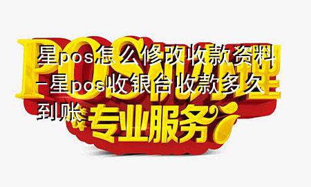 星pos怎么修改收款资料-星pos收银台收款多久到账