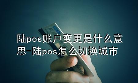 陆pos账户变更是什么意思-陆pos怎么切换城市