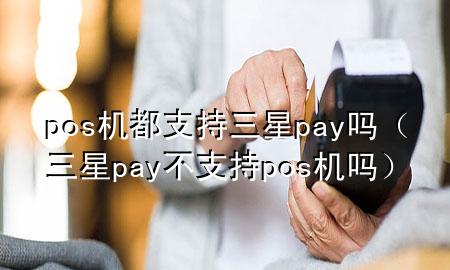 pos机都支持三星pay吗（三星pay不支持pos机吗）