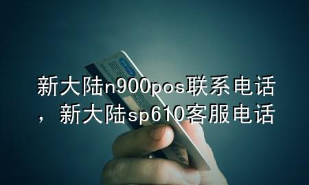 新大陆n900pos联系电话，新大陆sp610客服电话