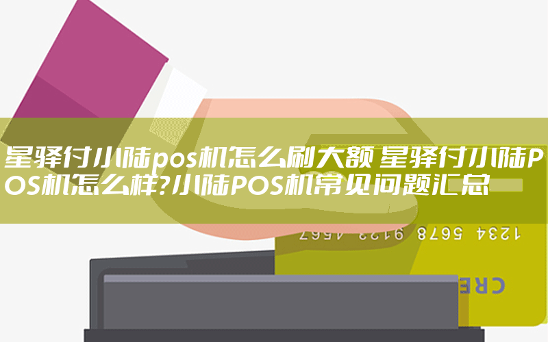 星驿付小陆pos机怎么刷大额 星驿付小陆POS机怎么样？小陆POS机常见问题汇总