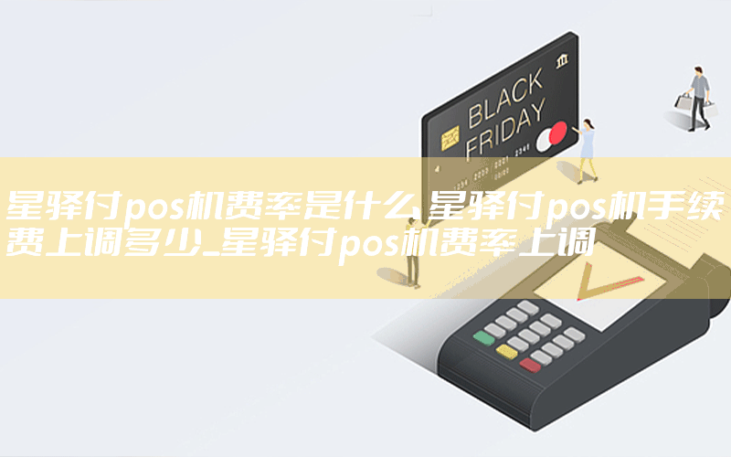 星驿付pos机费率是什么 星驿付pos机手续费上调多少_星驿付pos机费率上调